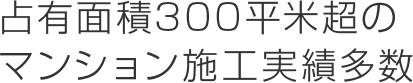 占有面積300平米超のマンション施工実績多数